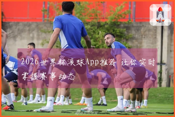 2026世界杯滚球App推荐 让你实时掌握赛事动态