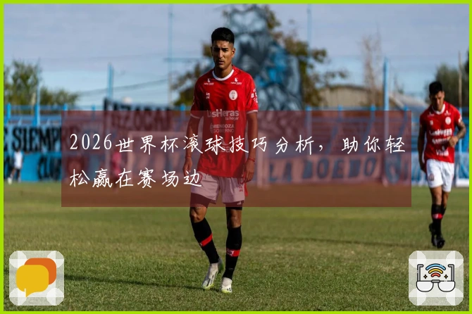 2026世界杯滚球技巧分析，助你轻松赢在赛场边
