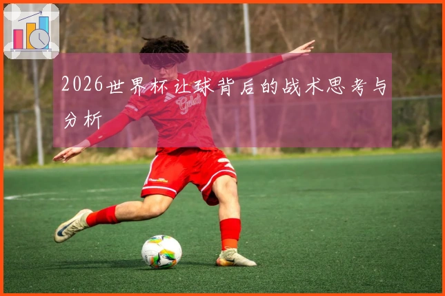 2026世界杯让球背后的战术思考与分析