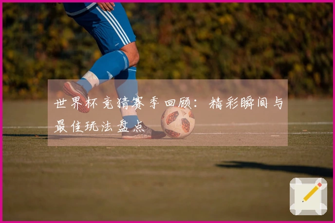 世界杯竞猜赛季回顾：精彩瞬间与最佳玩法盘点