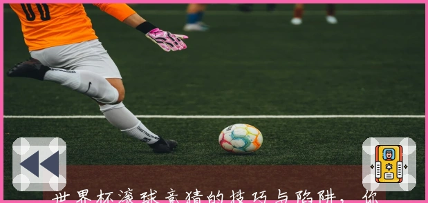 世界杯滚球竞猜的技巧与陷阱，你了解哪些？