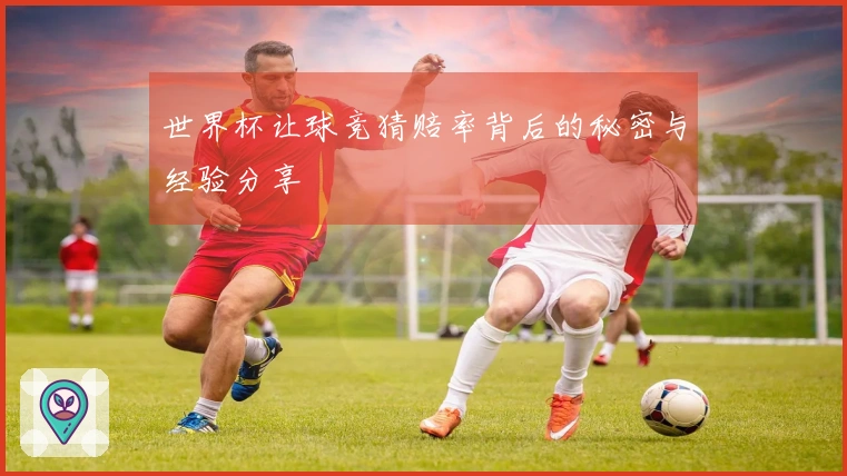 世界杯让球竞猜赔率背后的秘密与经验分享