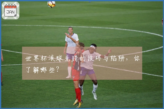 世界杯滚球竞猜的技巧与陷阱，你了解哪些？