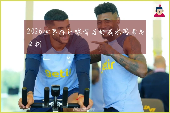 2026世界杯让球背后的战术思考与分析