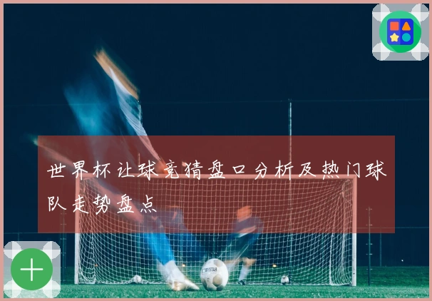 世界杯让球竞猜盘口分析及热门球队走势盘点